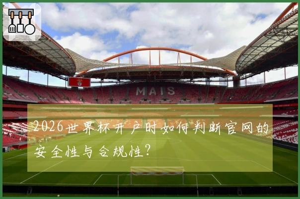 2026世界杯开户时如何判断官网的安全性与合规性?