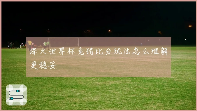 烽火世界杯竞猜比分玩法怎么理解更稳妥 