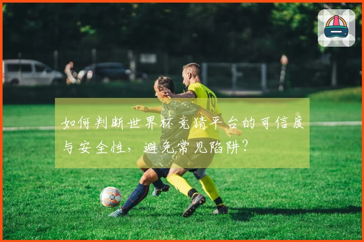 如何判断世界杯竞猜平台的可信度与安全性，避免常见陷阱？
